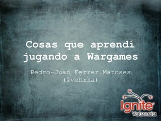Cosas que aprendí
jugando a Wargames
 Pedro-Juan Ferrer Matoses
         (@vehrka)
 