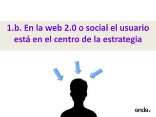 1.b. En la web 2.0 o social el usuario
está en el centro de la estrategia
 