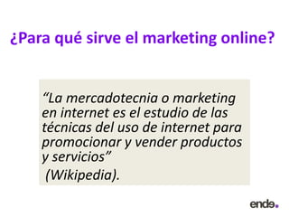 ¿Para qué sirve el marketing online?
“La mercadotecnia o marketing
en internet es el estudio de las
técnicas del uso de internet para
promocionar y vender productos
y servicios”
(Wikipedia).
 