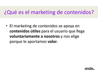 ¿Qué es el marketing de contenidos?
• El marketing de contenidos se apoya en
contenidos útiles para el usuario que llega
voluntariamente a nosotros y nos elige
porque le aportamos valor.
 