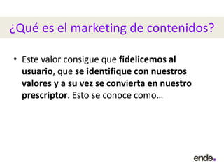 ¿Qué es el marketing de contenidos?
• Este valor consigue que fidelicemos al
usuario, que se identifique con nuestros
valores y a su vez se convierta en nuestro
prescriptor. Esto se conoce como…
 