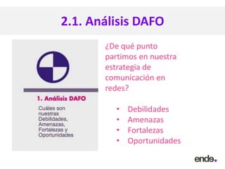 2.1. Análisis DAFO
¿De qué punto
partimos en nuestra
estrategia de
comunicación en
redes?
• Debilidades
• Amenazas
• Fortalezas
• Oportunidades
 
