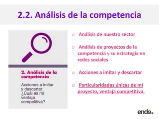 2.2. Análisis de la competencia
o Análisis de nuestro sector
o Análisis de proyectos de la
competencia y su estrategia en
redes sociales
o Acciones a imitar y descartar
o Particularidades únicas de mi
proyecto, ventaja competitiva.
 