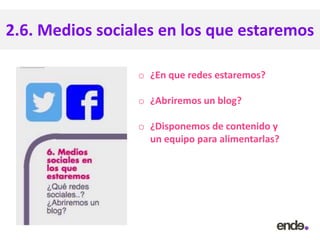 2.6. Medios sociales en los que estaremos
o ¿En que redes estaremos?
o ¿Abriremos un blog?
o ¿Disponemos de contenido y
un equipo para alimentarlas?
 