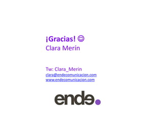 ¡Gracias! 
Clara Merín
Tw: Clara_Merin
clara@endecomunicacion.com
www.endecomunicacion.com
 