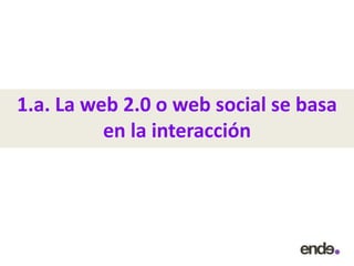 1.a. La web 2.0 o web social se basa
en la interacción
 
