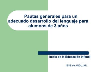Pautas generales para un
adecuado desarrollo del lenguaje para
alumnos de 3 años
Inicio de la Educación Infantil
EOE de ANDUJAR
 