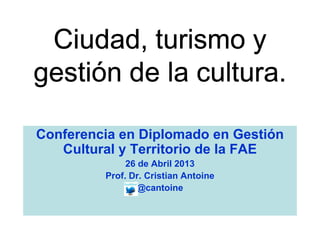Conferencia en Diplomado en Gestión
Cultural y Territorio de la FAE
26 de Abril 2013
Prof. Dr. Cristian Antoine
@cantoine
 