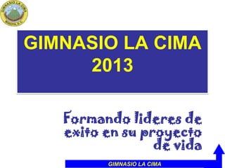 GIMNASIO LA CIMA
     2013

   Formando lideres de
   exito en su proyecto
                 de vida
         GIMNASIO LA CIMA
 