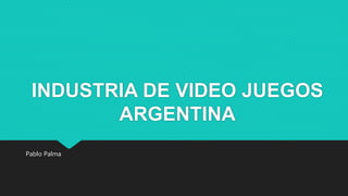 INDUSTRIA DE VIDEO JUEGOS
ARGENTINA
Pablo Palma
 