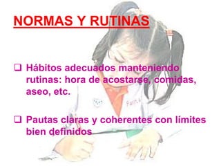 NORMAS Y RUTINAS
 Hábitos adecuados manteniendo
rutinas: hora de acostarse, comidas,
aseo, etc.
 Pautas claras y coherentes con límites
bien definidos
 