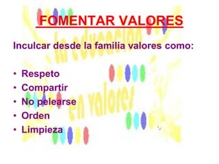 FOMENTAR VALORES
Inculcar desde la familia valores como:
• Respeto
• Compartir
• No pelearse
• Orden
• Limpieza
 