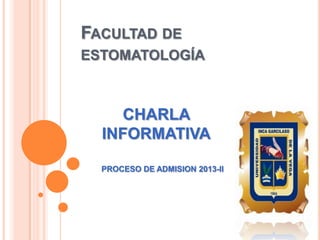 FACULTAD DE
ESTOMATOLOGÍA
PROCESO DE ADMISION 2013-II
CHARLA
INFORMATIVA
 