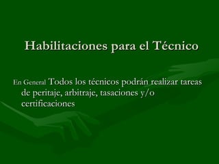 Habilitaciones para el Técnico En General  Todos los técnicos podrán realizar tareas de peritaje, arbitraje, tasaciones y/o certificaciones 