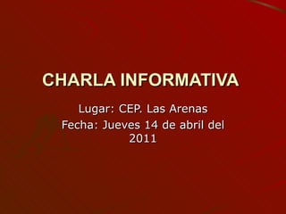 CHARLA INFORMATIVA   Lugar: CEP. Las Arenas Fecha: Jueves 14 de abril del 2011 