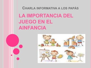 CHARLA INFORMATIVA A LOS PAPÁS
LA IMPORTANCIA DEL
JUEGO EN EL
AINFANCIA
 