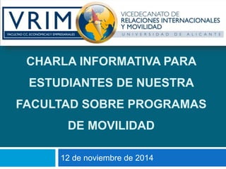 CHARLA INFORMATIVA PARA 
ESTUDIANTES DE NUESTRA 
FACULTAD SOBRE PROGRAMAS 
DE MOVILIDAD 
12 de noviembre de 2014 
 