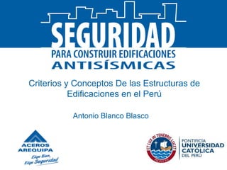 Criterios y Conceptos De las Estructuras de
Edificaciones en el Perú
Antonio Blanco Blasco
 