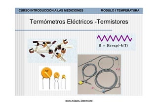CURSO INTRODUCCIÓN A LAS MEDICIONES               MODULO I TEMPERATURA



     Termómetros Eléctricos -Termistores




                         MARIA RAQUEL AEBERHARD
 
