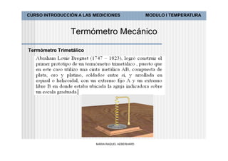 CURSO INTRODUCCIÓN A LAS MEDICIONES               MODULO I TEMPERATURA



                Termómetro Mecánico

Termómetro Trimetálico




                         MARIA RAQUEL AEBERHARD
 