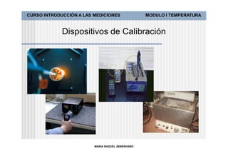 CURSO INTRODUCCIÓN A LAS MEDICIONES               MODULO I TEMPERATURA



             Dispositivos de Calibración




                         MARIA RAQUEL AEBERHARD
 