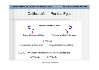 CURSO INTRODUCCIÓN A LAS MEDICIONES               MODULO I TEMPERATURA



             Calibración – Puntos Fijos




                         MARIA RAQUEL AEBERHARD
 