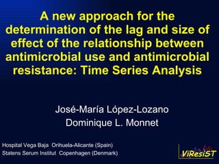 A new approach for the determination of the lag and size of effect of the relationship between antimicrobial use and antimicrobial resistance: Time Series Analysis José-María López-Lozano Dominique L. Monnet Hospital Vega Baja   Orihuela-Alicante (Spain) Statens Serum Institut   Copenhagen (Denmark) 