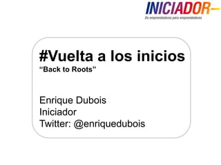 #Vuelta a los inicios “Back toRoots” Enrique DuboisIniciadorTwitter: @enriquedubois 
