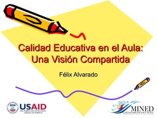 Calidad Educativa en el Aula: Una Visi ón Compartida F élix Alvarado 