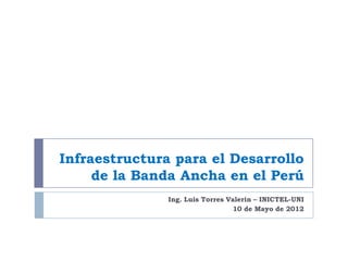 Infraestructura para el Desarrollo
     de la Banda Ancha en el Perú
               Ing. Luis Torres Valerin – INICTEL-UNI
                                 10 de Mayo de 2012
 
