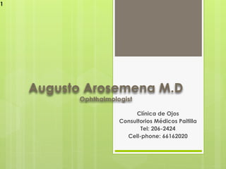 1




    Augusto Arosemena M.D
          Ophthalmologist

                          Clínica de Ojos
                     Consultorios Médicos Paitilla
                            Tel: 206-2424
                       Cell-phone: 66162020
 