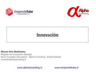 Innovación
Marcos Vera Montecinos
Magister en Innovación Aplicada
Socio Fundador Sonusland – Alpha Consulting - Emprendetube
mvera@alphaconsulting.cl
www.alphaconsulting.cl www.emprendetube.cl
 