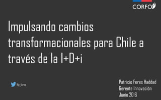 Impulsando cambios
transformacionales para Chile a
través de la I+D+i
Patricio Feres Haddad
Gerente Innovación
Junio 2016
@p_feres
 