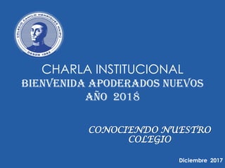 CHARLA INSTITUCIONAL
BIENVENIDA APODERADOS NUEVOS
AÑO 2018
CONOCIENDO NUESTRO
COLEGIO
Diciembre 2017
 