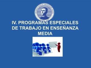IV. PROGRAMAS ESPECIALES
DE TRABAJO EN ENSEÑANZA
MEDIA
 