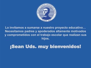 Lo invitamos a sumarse a nuestro proyecto educativo…
Necesitamos padres y apoderados altamente motivados
y comprometidos con el trabajo escolar que realizan sus
hijos.
¡Sean Uds. muy bienvenidos!
 