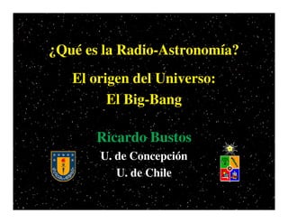 ¿Qué es la Radio-Astronomía?
   El origen del Universo:
         El Big-Bang

       Ricardo Bustos
       U. de Concepción
          U. de Chile
 