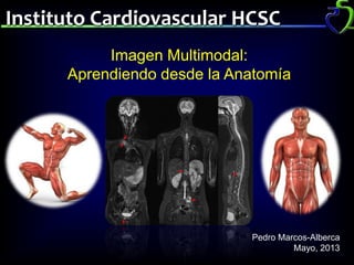 Instituto Cardiovascular HCSC
Imagen Multimodal:
Aprendiendo desde la Anatomía
Pedro Marcos-Alberca
Mayo, 2013
 