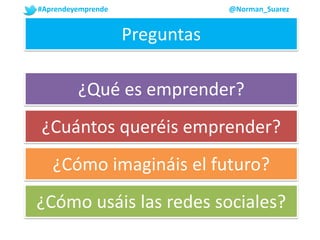 #Aprendeyemprende @Norman_Suarez
¿Cómo imagináis el futuro?
¿Cuántos queréis emprender?
¿Qué es emprender?
¿Cómo usáis las redes sociales?
Preguntas
 