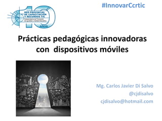 Prácticas pedagógicas innovadoras
con dispositivos móviles
Mg. Carlos Javier Di Salvo
@cjdisalvo
cjdisalvo@hotmail.com
#InnovarCcrtic
 