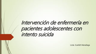 Intervención de enfermería en
pacientes adolescentes con
intento suicida
Licda. Scarleth Maradiaga
 