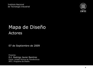 Mapa de Diseño Actores Presenta:  D.I. Rodrigo Javier Ramírez Coord. Unidad Técnica de Transferencia INTI | Programa de Diseño 07 de Septiembre de 2009 