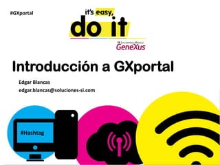 #GXportal	
  




Introducción a GXportal
    Edgar	
  Blancas	
  
    edgar.blancas@soluciones-­‐si.com	
  	
  




     #Hashtag	
  
 