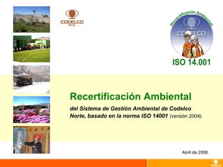 Abril de 2006
Recertificación Ambiental
del Sistema de Gestión Ambiental de Codelco
Norte, basado en la norma ISO 14001 (versión 2004).
 