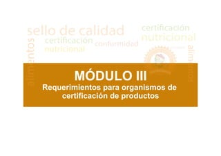 MÓDULO III
Requerimientos para organismos de
certificación de productos
 