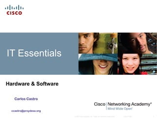 IT Essentials


Hardware & Software

    Carlos Castro


  ccastro@proydesa.org

                         © 2007 Cisco Systems, Inc. Todos los derechos reservados.   Cisco Public   1
 