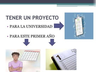 TENER UN PROYECTO
• PARA LA UNIVERSIDAD
• PARA ESTE PRIMER AÑO
 