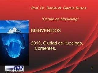 Prof. Dr. Daniel N. García Rusca

      “Charla de Marketing”


BIENVENIDOS

2010, Ciudad de Ituzaingo,
  Corrientes.



                                   1
 