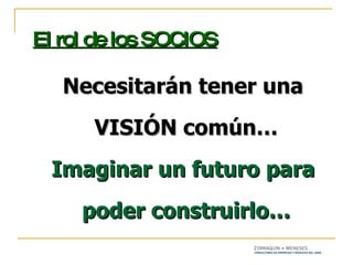 Necesitarán tener una  VISIÓN común… Imaginar un futuro para  poder construirlo… El rol de los SOCIOS 
