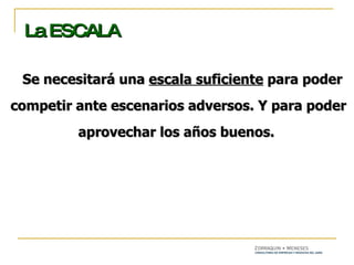 Se necesitará una  escala suficiente  para poder competir ante escenarios adversos. Y para poder aprovechar los años buenos.  La ESCALA 